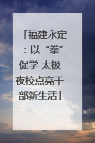 福建永定：以“拳”促学 太极夜校点亮干部新生活