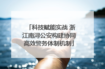 科技赋能实战 浙江南浔公安构建协同高效警务体制机制