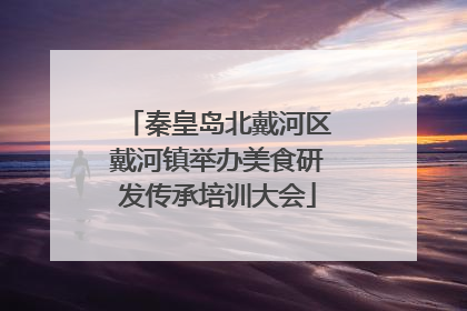 秦皇岛北戴河区戴河镇举办美食研发传承培训大会
