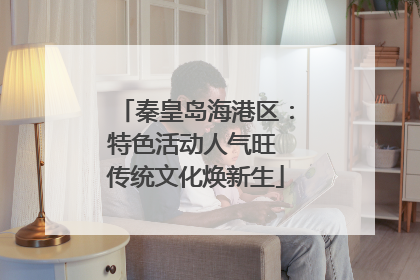 秦皇岛海港区：特色活动人气旺 传统文化焕新生
