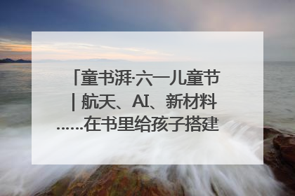 童书湃·六一儿童节｜航天、AI、新材料……在书里给孩子搭建产业科技的网