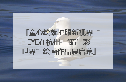 童心绘就护眼新视界“EYE在杭州·‘睛’彩世界”绘画作品展启幕
