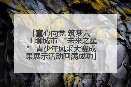 童心向党 筑梦六一！聊城市 “未来之星” 青少年风采大赛成果展示活动圆满成功