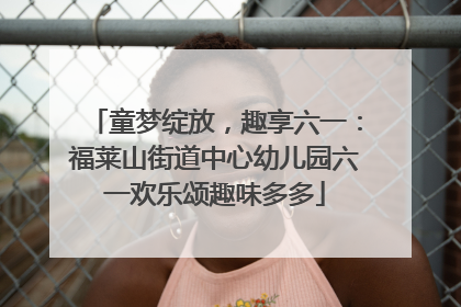 童梦绽放，趣享六一：福莱山街道中心幼儿园六一欢乐颂趣味多多