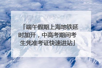 端午假期上海地铁延时加开，中高考期间考生凭准考证快速进站