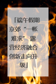 端午假期京郊“一帐难求” 露营经济融合创新走向升级