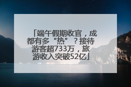 端午假期收官，成都有多“热”？接待游客超733万，旅游收入突破52亿