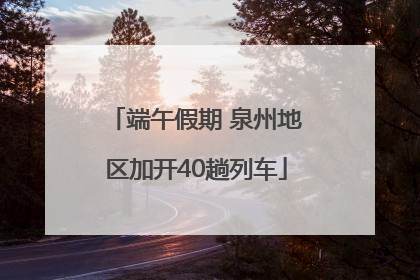 端午假期 泉州地区加开40趟列车