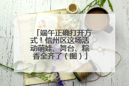 端午正确打开方式！信州区这场活动萌娃、舞台、粽香全齐了（图）
