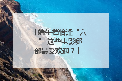 端午档恰逢“六一” 这些电影哪部最受欢迎？