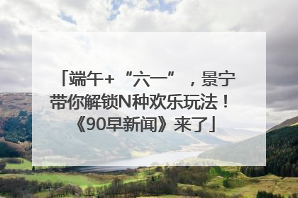 端午+“六一”，景宁带你解锁N种欢乐玩法！《90早新闻》来了