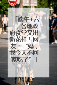 端午+六一，各地政府食堂又出新花样！网友：“妈，我今天不回家吃了”