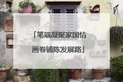 笔端凝聚家国情  画卷铺陈发展路
