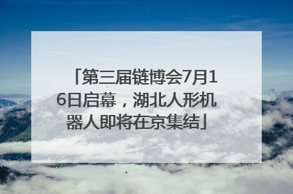 第三届链博会7月16日启幕，湖北人形机器人即将在京集结