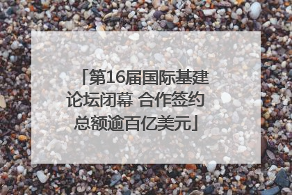 第16届国际基建论坛闭幕 合作签约总额逾百亿美元
