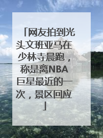 网友拍到光头文班亚马在少林寺晨跑，称是离NBA巨星最近的一次，景区回应