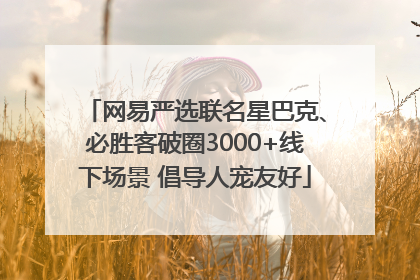 网易严选联名星巴克、必胜客破圈3000+线下场景 倡导人宠友好