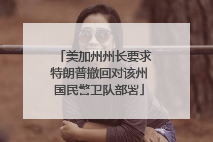 美加州州长要求特朗普撤回对该州国民警卫队部署