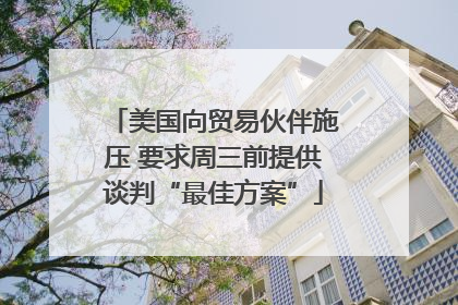 美国向贸易伙伴施压 要求周三前提供谈判“最佳方案”