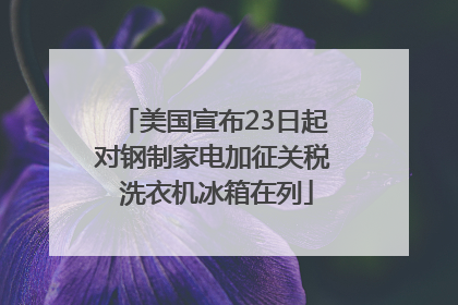 美国宣布23日起对钢制家电加征关税 洗衣机冰箱在列