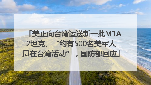 美正向台湾运送新一批M1A2坦克、“约有500名美军人员在台湾活动”，国防部回应