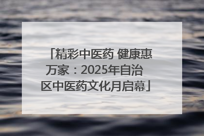 精彩中医药 健康惠万家：2025年自治区中医药文化月启幕