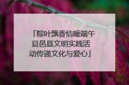 粽叶飘香情暖端午 夏邑县文明实践活动传递文化与爱心