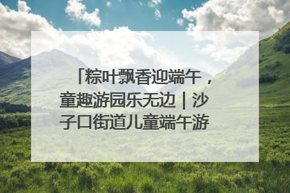 粽叶飘香迎端午，童趣游园乐无边｜沙子口街道儿童端午游园活动圆满落幕
