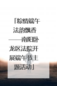 粽情端午 法韵飘香——南阳卧龙区法院开展端午节主题活动