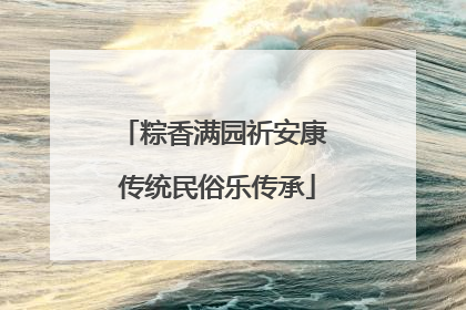 粽香满园祈安康 传统民俗乐传承