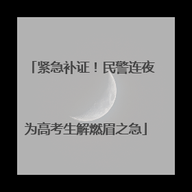 紧急补证！民警连夜为高考生解燃眉之急