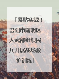 紧贴实战！贵阳市南明区人武部组织民兵开展战场救护训练
