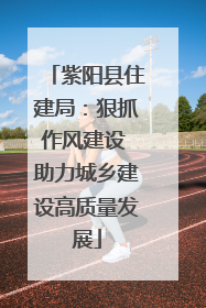 紫阳县住建局：狠抓作风建设 助力城乡建设高质量发展