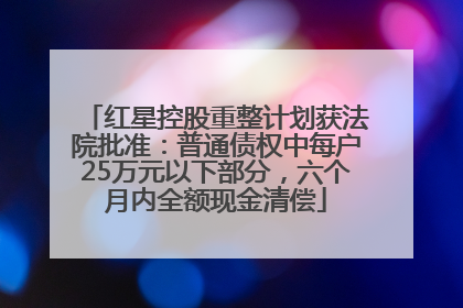 红星控股重整计划获法院批准：普通债权中每户25万元以下部分，六个月内全额现金清偿