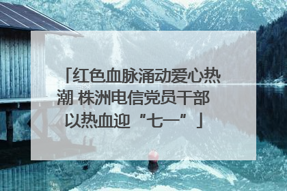 红色血脉涌动爱心热潮 株洲电信党员干部以热血迎“七一”