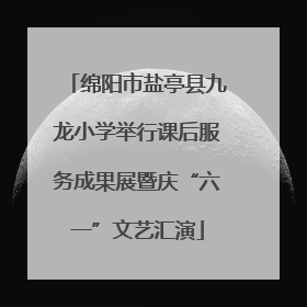 绵阳市盐亭县九龙小学举行课后服务成果展暨庆“六一”文艺汇演