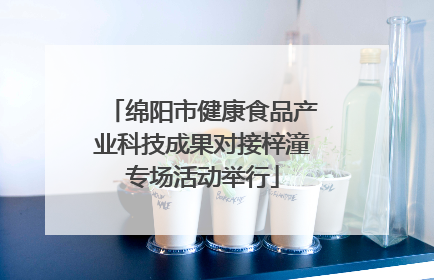 绵阳市健康食品产业科技成果对接梓潼专场活动举行