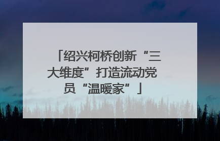 绍兴柯桥创新“三大维度”打造流动党员“温暖家”