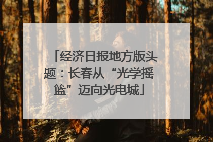 经济日报地方版头题：长春从“光学摇篮”迈向光电城