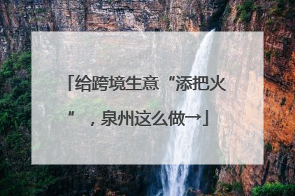 给跨境生意“添把火”，泉州这么做→