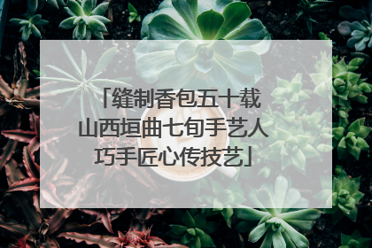 缝制香包五十载 山西垣曲七旬手艺人巧手匠心传技艺