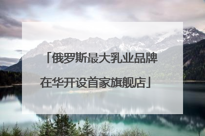 俄罗斯最大乳业品牌在华开设首家旗舰店