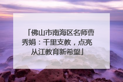 佛山市南海区名师曹秀娟：千里支教，点亮从江教育新希望
