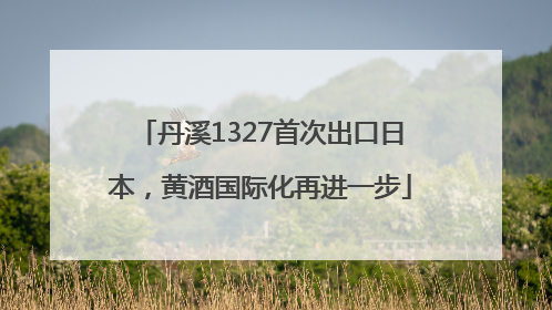 丹溪1327首次出口日本，黄酒国际化再进一步