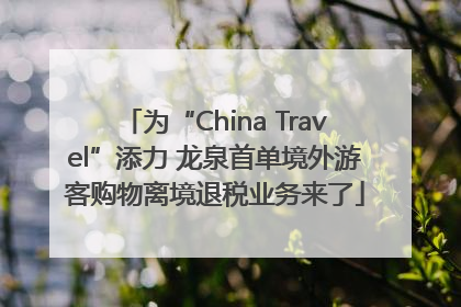 为“China Travel”添力 龙泉首单境外游客购物离境退税业务来了
