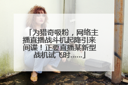 为猎奇吸粉，网络主播直播战斗机起降引来间谍！正要直播某新型战机试飞时……