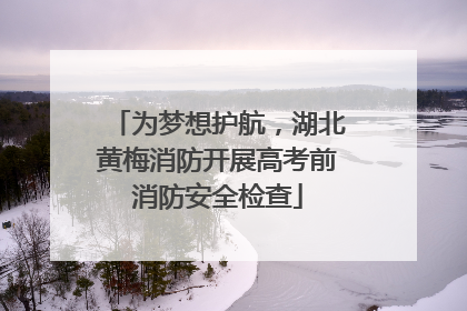 为梦想护航，湖北黄梅消防开展高考前消防安全检查