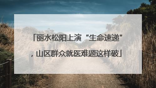 丽水松阳上演“生命速递”，山区群众就医难题这样破