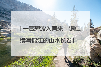 一篙碧波入画来，铜仁续写锦江的山水长卷