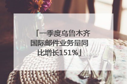 一季度乌鲁木齐国际邮件业务量同比增长151%